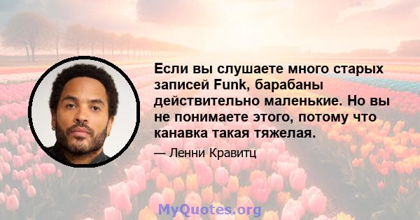 Если вы слушаете много старых записей Funk, барабаны действительно маленькие. Но вы не понимаете этого, потому что канавка такая тяжелая.