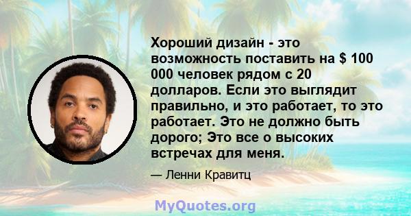 Хороший дизайн - это возможность поставить на $ 100 000 человек рядом с 20 долларов. Если это выглядит правильно, и это работает, то это работает. Это не должно быть дорого; Это все о высоких встречах для меня.