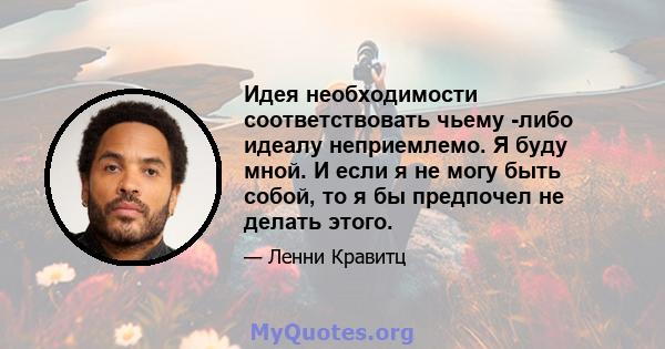 Идея необходимости соответствовать чьему -либо идеалу неприемлемо. Я буду мной. И если я не могу быть собой, то я бы предпочел не делать этого.