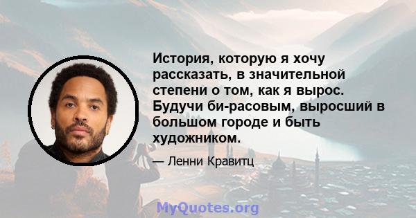 История, которую я хочу рассказать, в значительной степени о том, как я вырос. Будучи би-расовым, выросший в большом городе и быть художником.