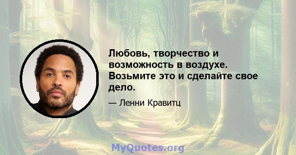 Любовь, творчество и возможность в воздухе. Возьмите это и сделайте свое дело.