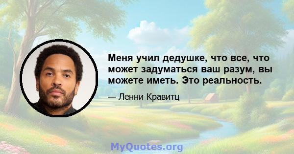 Меня учил дедушке, что все, что может задуматься ваш разум, вы можете иметь. Это реальность.