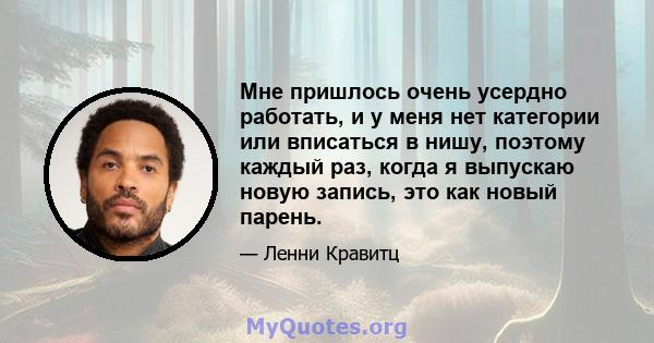 Мне пришлось очень усердно работать, и у меня нет категории или вписаться в нишу, поэтому каждый раз, когда я выпускаю новую запись, это как новый парень.