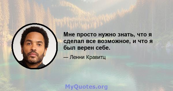 Мне просто нужно знать, что я сделал все возможное, и что я был верен себе.