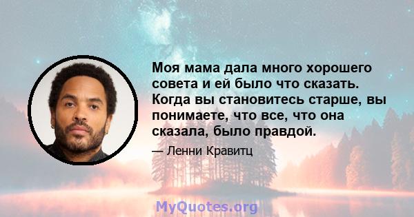 Моя мама дала много хорошего совета и ей было что сказать. Когда вы становитесь старше, вы понимаете, что все, что она сказала, было правдой.