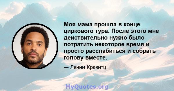 Моя мама прошла в конце циркового тура. После этого мне действительно нужно было потратить некоторое время и просто расслабиться и собрать голову вместе.