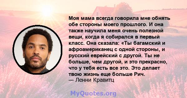 Моя мама всегда говорила мне обнять обе стороны моего прошлого. И она также научила меня очень полезной вещи, когда я собирался в первый класс. Она сказала: «Ты багамский и афроамериканец с одной стороны, и русский