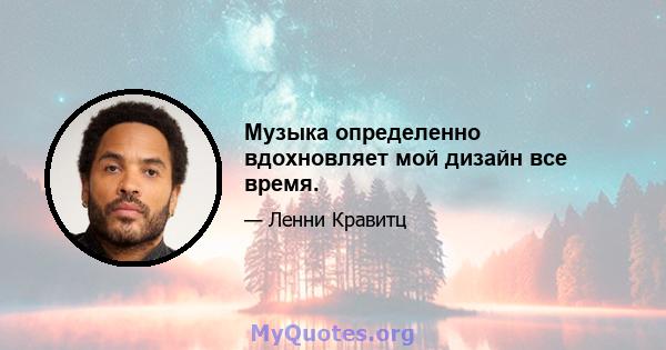 Музыка определенно вдохновляет мой дизайн все время.