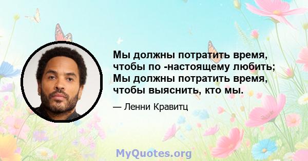 Мы должны потратить время, чтобы по -настоящему любить; Мы должны потратить время, чтобы выяснить, кто мы.