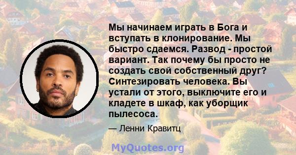 Мы начинаем играть в Бога и вступать в клонирование. Мы быстро сдаемся. Развод - простой вариант. Так почему бы просто не создать свой собственный друг? Синтезировать человека. Вы устали от этого, выключите его и