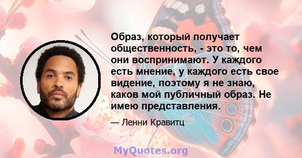 Образ, который получает общественность, - это то, чем они воспринимают. У каждого есть мнение, у каждого есть свое видение, поэтому я не знаю, каков мой публичный образ. Не имею представления.