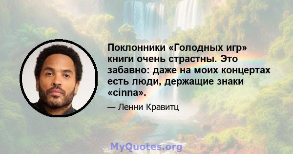 Поклонники «Голодных игр» книги очень страстны. Это забавно: даже на моих концертах есть люди, держащие знаки «cinna».