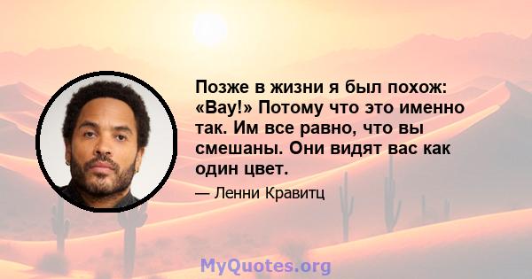 Позже в жизни я был похож: «Вау!» Потому что это именно так. Им все равно, что вы смешаны. Они видят вас как один цвет.