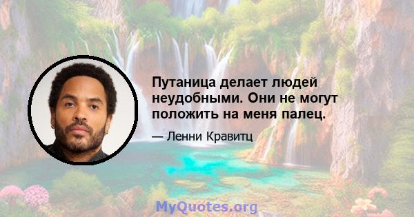 Путаница делает людей неудобными. Они не могут положить на меня палец.