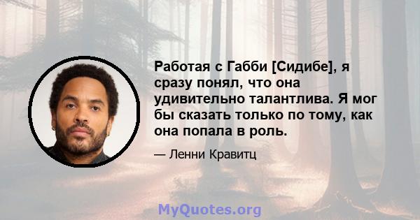 Работая с Габби [Сидибе], я сразу понял, что она удивительно талантлива. Я мог бы сказать только по тому, как она попала в роль.