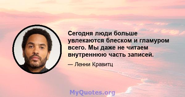 Сегодня люди больше увлекаются блеском и гламуром всего. Мы даже не читаем внутреннюю часть записей.