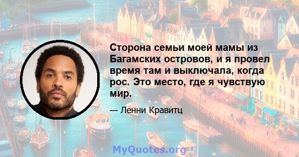 Сторона семьи моей мамы из Багамских островов, и я провел время там и выключала, когда рос. Это место, где я чувствую мир.