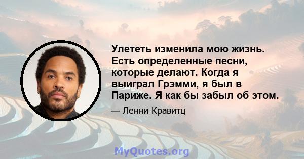 Улететь изменила мою жизнь. Есть определенные песни, которые делают. Когда я выиграл Грэмми, я был в Париже. Я как бы забыл об этом.