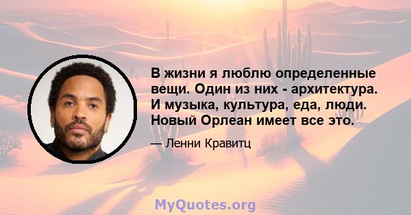 В жизни я люблю определенные вещи. Один из них - архитектура. И музыка, культура, еда, люди. Новый Орлеан имеет все это.