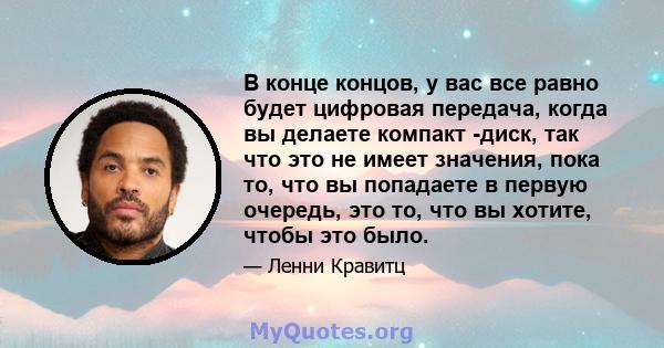 В конце концов, у вас все равно будет цифровая передача, когда вы делаете компакт -диск, так что это не имеет значения, пока то, что вы попадаете в первую очередь, это то, что вы хотите, чтобы это было.