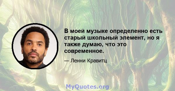 В моей музыке определенно есть старый школьный элемент, но я также думаю, что это современное.