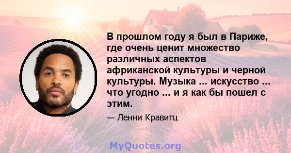 В прошлом году я был в Париже, где очень ценит множество различных аспектов африканской культуры и черной культуры. Музыка ... искусство ... что угодно ... и я как бы пошел с этим.