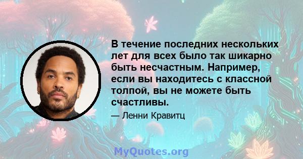 В течение последних нескольких лет для всех было так шикарно быть несчастным. Например, если вы находитесь с классной толпой, вы не можете быть счастливы.