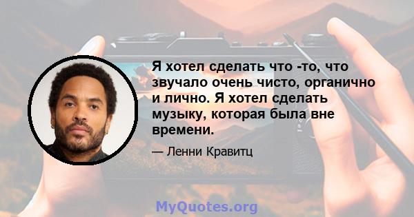 Я хотел сделать что -то, что звучало очень чисто, органично и лично. Я хотел сделать музыку, которая была вне времени.