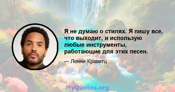 Я не думаю о стилях. Я пишу все, что выходит, и использую любые инструменты, работающие для этих песен.