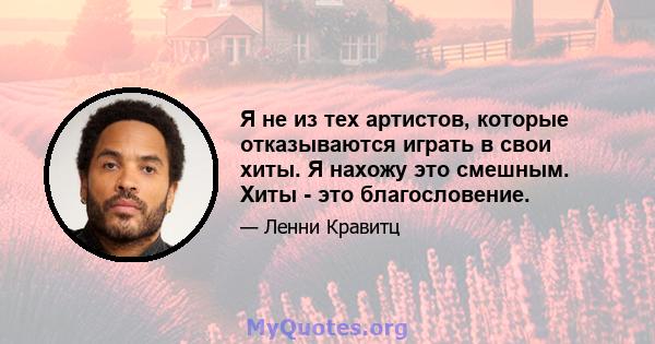 Я не из тех артистов, которые отказываются играть в свои хиты. Я нахожу это смешным. Хиты - это благословение.