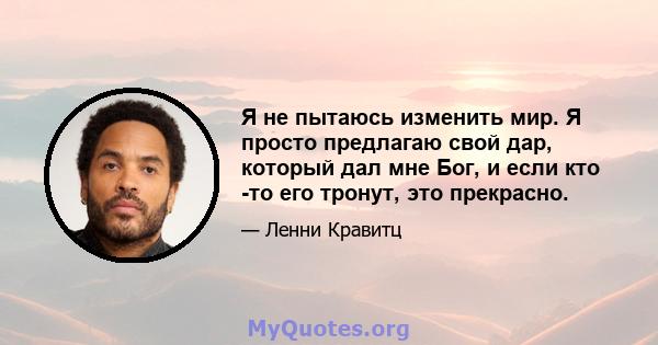 Я не пытаюсь изменить мир. Я просто предлагаю свой дар, который дал мне Бог, и если кто -то его тронут, это прекрасно.