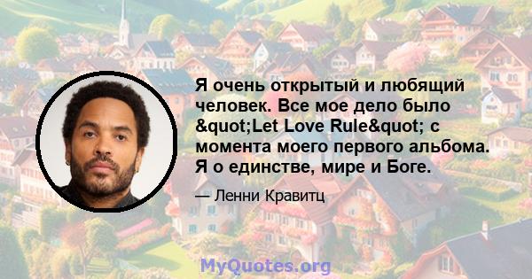 Я очень открытый и любящий человек. Все мое дело было "Let Love Rule" с момента моего первого альбома. Я о единстве, мире и Боге.