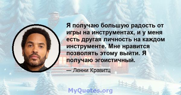 Я получаю большую радость от игры на инструментах, и у меня есть другая личность на каждом инструменте. Мне нравится позволять этому выйти. Я получаю эгоистичный.