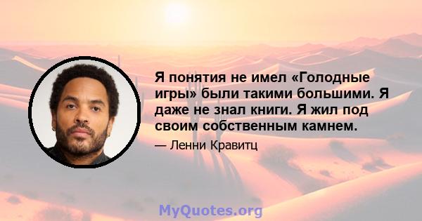 Я понятия не имел «Голодные игры» были такими большими. Я даже не знал книги. Я жил под своим собственным камнем.