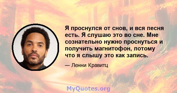 Я проснулся от снов, и вся песня есть. Я слушаю это во сне. Мне сознательно нужно проснуться и получить магнитофон, потому что я слышу это как запись.