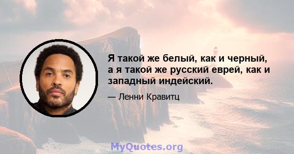 Я такой же белый, как и черный, а я такой же русский еврей, как и западный индейский.