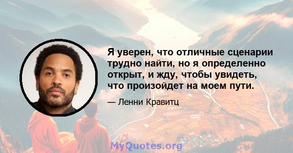 Я уверен, что отличные сценарии трудно найти, но я определенно открыт, и жду, чтобы увидеть, что произойдет на моем пути.