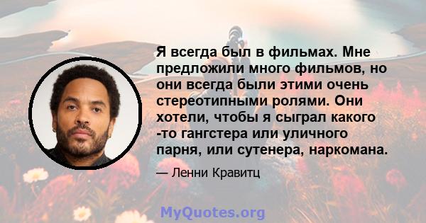 Я всегда был в фильмах. Мне предложили много фильмов, но они всегда были этими очень стереотипными ролями. Они хотели, чтобы я сыграл какого -то гангстера или уличного парня, или сутенера, наркомана.