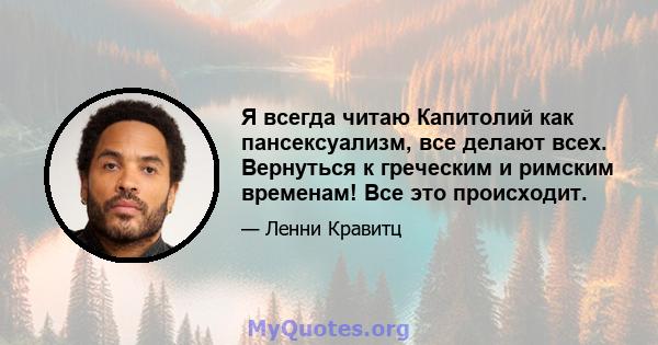 Я всегда читаю Капитолий как пансексуализм, все делают всех. Вернуться к греческим и римским временам! Все это происходит.