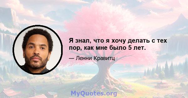 Я знал, что я хочу делать с тех пор, как мне было 5 лет.