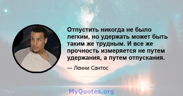 Отпустить никогда не было легким, но удержать может быть таким же трудным. И все же прочность измеряется не путем удержания, а путем отпускания.