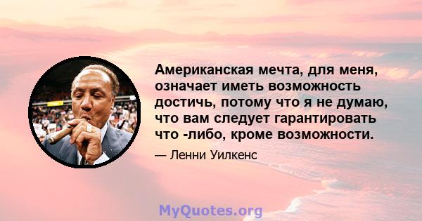 Американская мечта, для меня, означает иметь возможность достичь, потому что я не думаю, что вам следует гарантировать что -либо, кроме возможности.