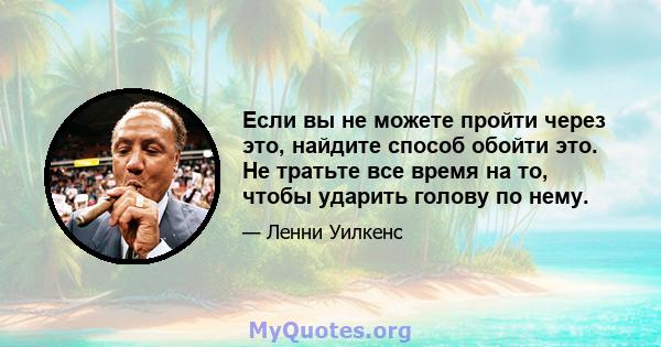 Если вы не можете пройти через это, найдите способ обойти это. Не тратьте все время на то, чтобы ударить голову по нему.