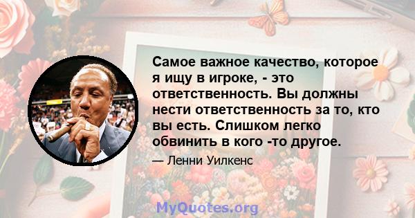 Самое важное качество, которое я ищу в игроке, - это ответственность. Вы должны нести ответственность за то, кто вы есть. Слишком легко обвинить в кого -то другое.