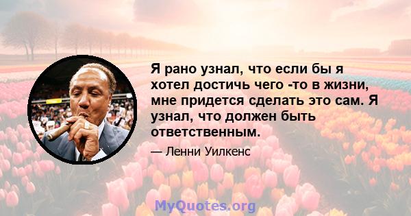 Я рано узнал, что если бы я хотел достичь чего -то в жизни, мне придется сделать это сам. Я узнал, что должен быть ответственным.