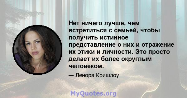 Нет ничего лучше, чем встретиться с семьей, чтобы получить истинное представление о них и отражение их этики и личности. Это просто делает их более округлым человеком.