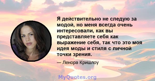 Я действительно не следую за модой, но меня всегда очень интересовали, как вы представляете себя как выражение себя, так что это моя идея моды и стиля с личной точки зрения.