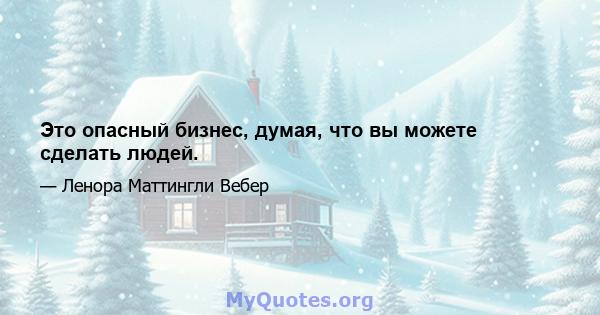 Это опасный бизнес, думая, что вы можете сделать людей.