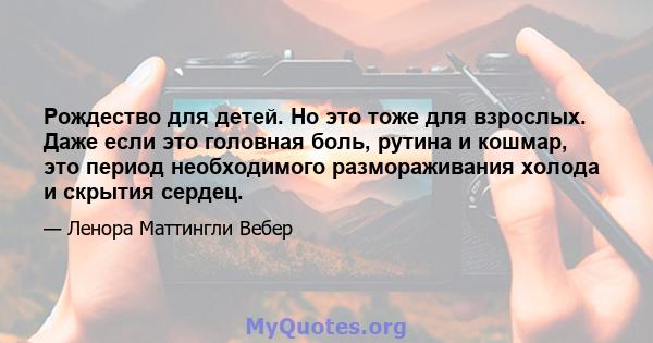 Рождество для детей. Но это тоже для взрослых. Даже если это головная боль, рутина и кошмар, это период необходимого размораживания холода и скрытия сердец.