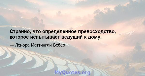 Странно, что определенное превосходство, которое испытывает ведущий к дому.